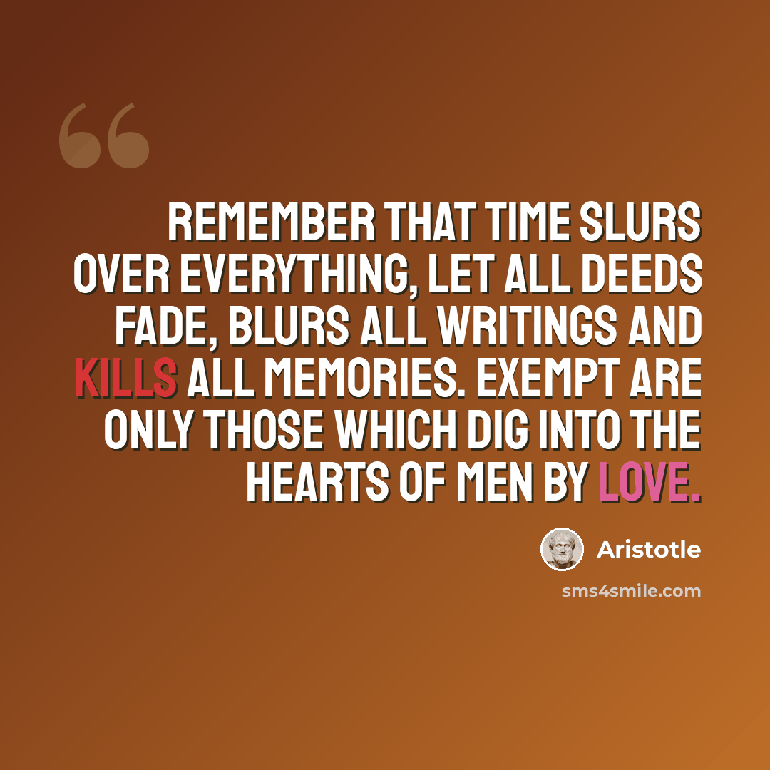 “Remember that time slurs over everything, let all deeds fade, blurs all writings and kills all memories. Exempt are only those which dig into the hearts of men by love.” quote by Aristotle