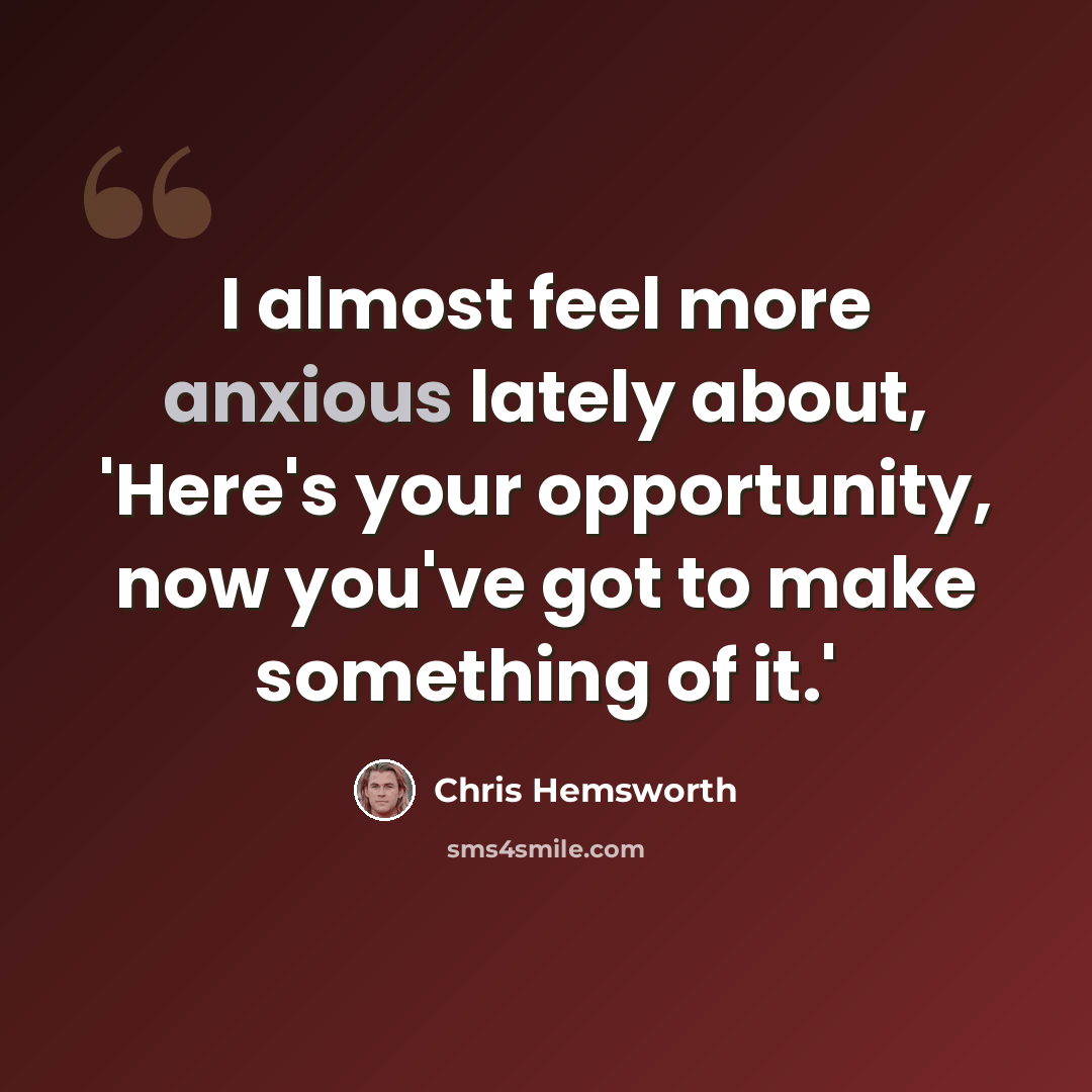 “I almost feel more anxious lately about, 'Here's your opportunity, now you've got to make something of it.'” quote by Chris Hemsworth
