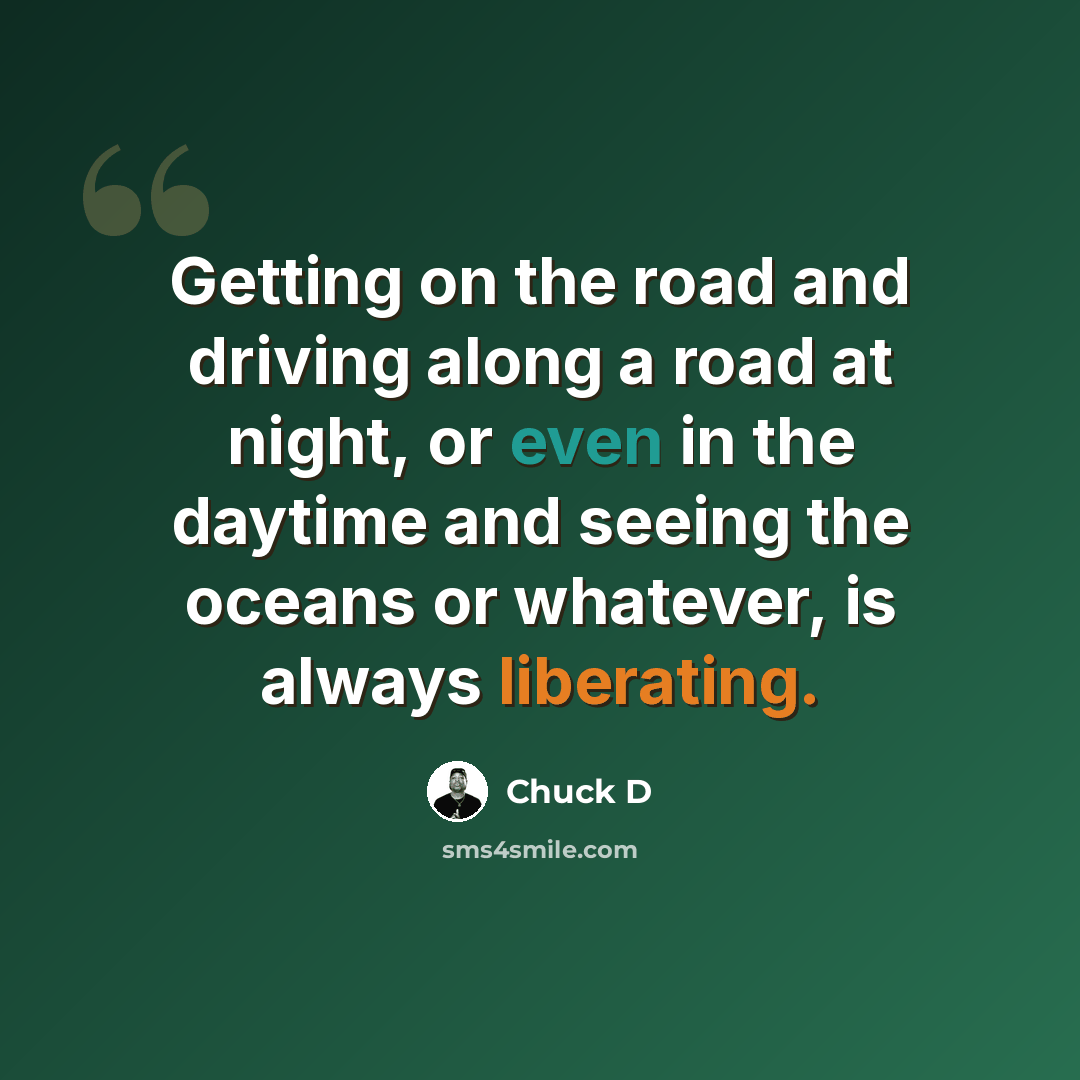 “Getting on the road and driving along a road at night, or even in the daytime and seeing the oceans or whatever, is always liberating.” quote by Chuck D