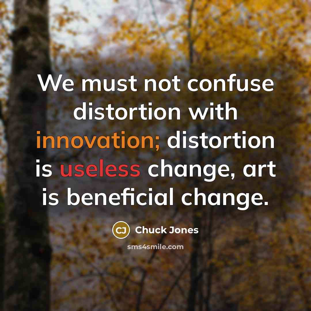 “We must not confuse distortion with innovation; distortion is useless change, art is beneficial change.” quote by Chuck Jones