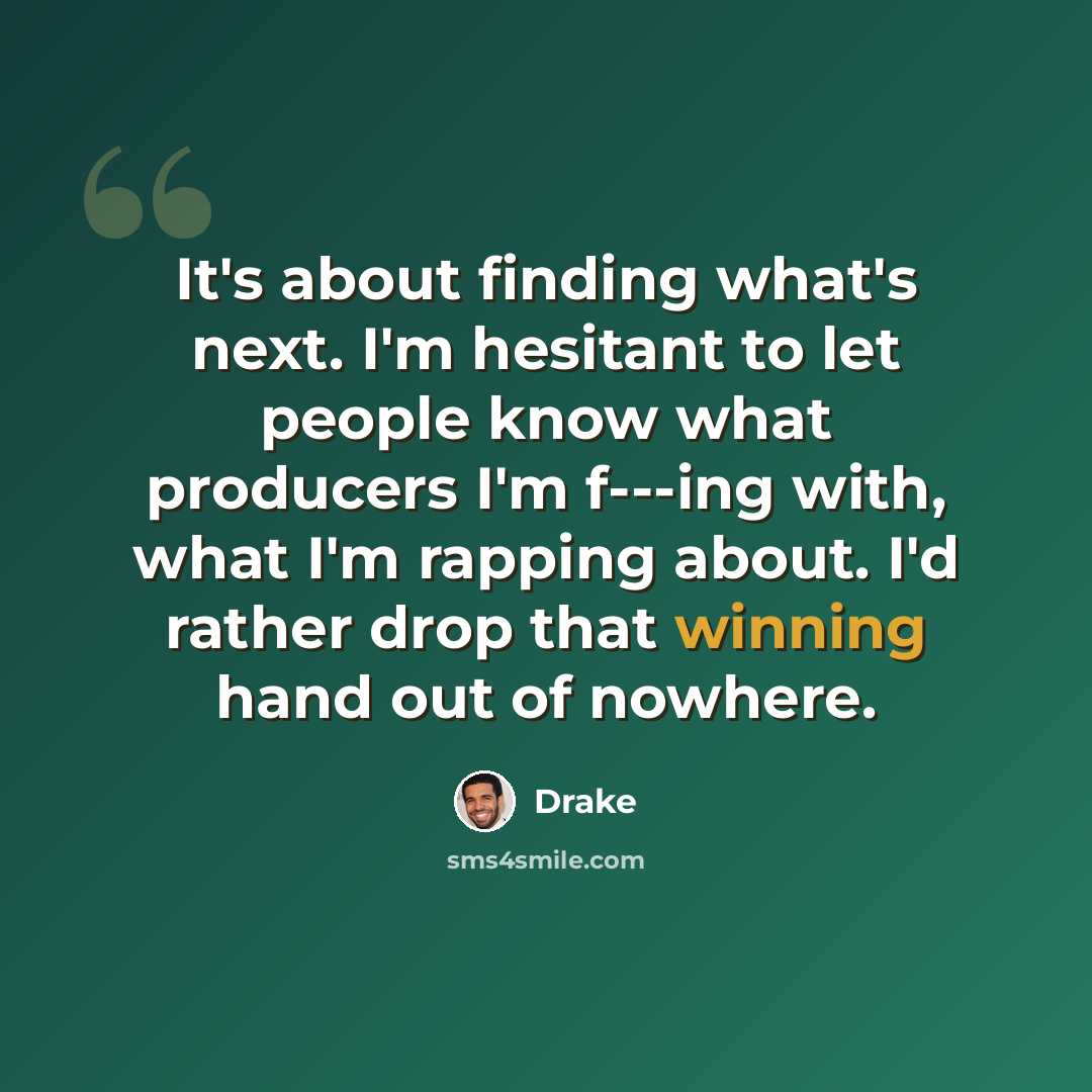 “It's about finding what's next. I'm hesitant to let people know what producers I'm f---ing with, what I'm rapping about. I'd rather drop that winning hand out of nowhere.” quote by Drake