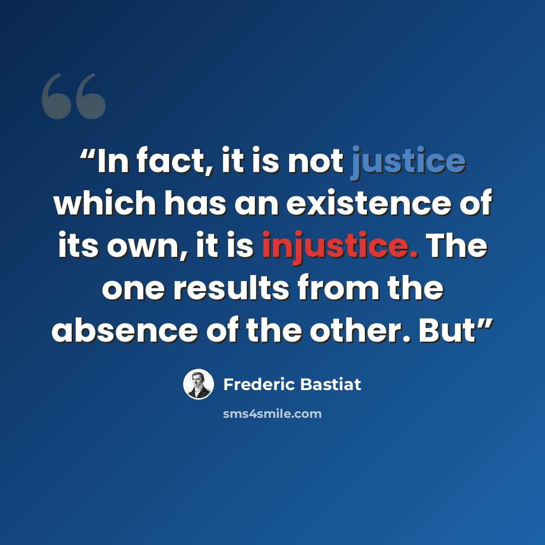 “In fact, it is not justice which has an existence of its own, it is injustice. The one results from the absence of the other. But” quote by Frédéric Bastiat