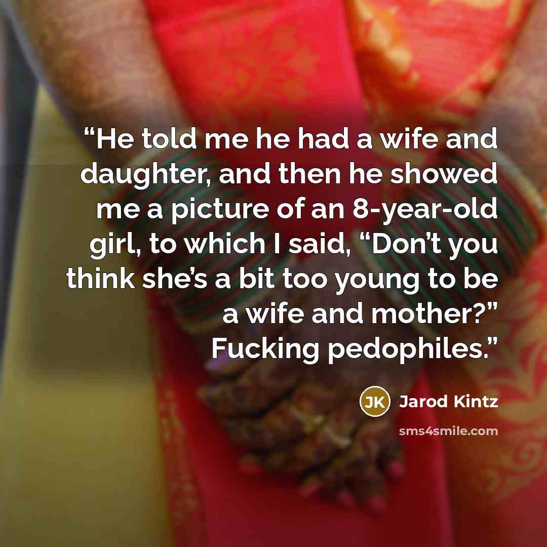 “He told me he had a wife and daughter, and then he showed me a picture of an 8-year-old girl, to which I said, “Don’t you think she’s a bit too young to be a wife and mother?” Fucking pedophiles.” quote by Jarod Kintz