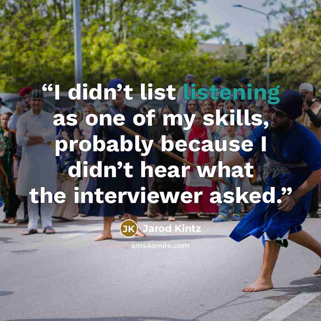 “I didn’t list listening as one of my skills, probably because I didn’t hear what the interviewer asked.” quote by Jarod Kintz