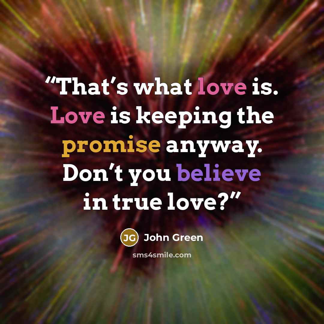 “That’s what love is. Love is keeping the promise anyway. Don’t you believe in true love?” quote by John Green