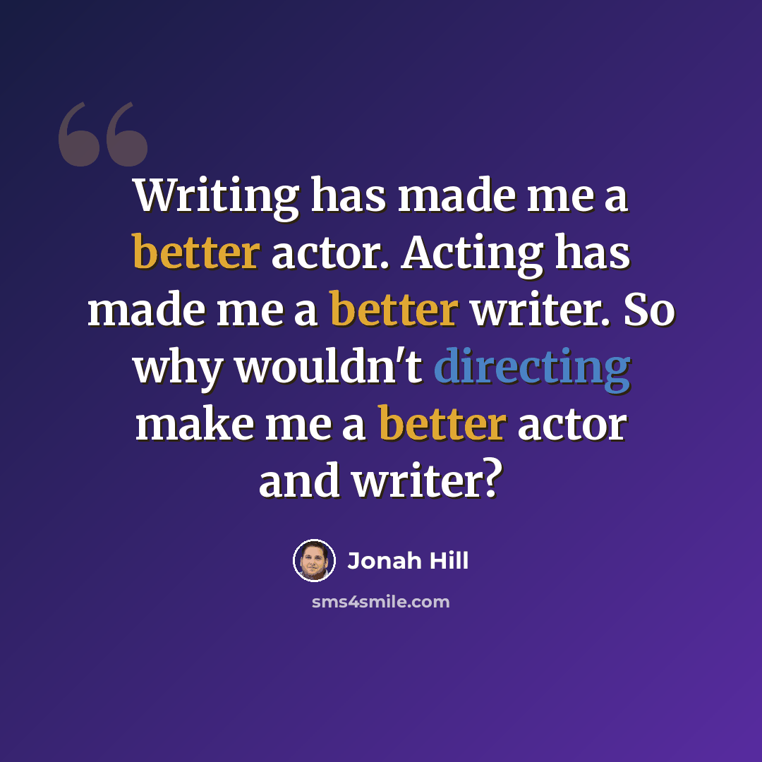 “Writing has made me a better actor. Acting has made me a better writer. So why wouldn't directing make me a better actor and writer?” quote by Jonah Hill