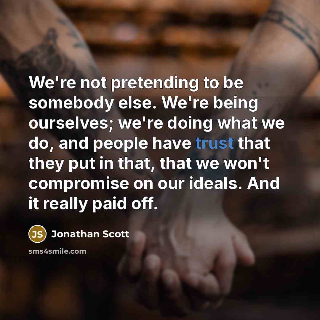 “We're not pretending to be somebody else. We're being ourselves; we're doing what we do, and people have trust that they put in that, that we won't compromise on our ideals. And it really paid off.” quote by Jonathan Scott