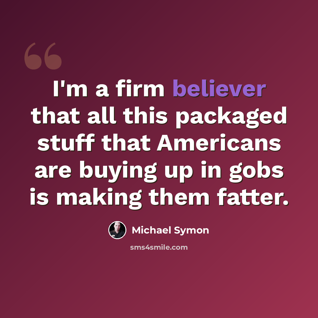 “I'm a firm believer that all this packaged stuff that Americans are buying up in gobs is making them fatter.” quote by Michael Symon