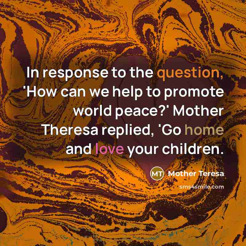 “In response to the question, 'How can we help to promote world peace?' Mother Theresa replied, 'Go home and love your children.” quote by Mother Teresa