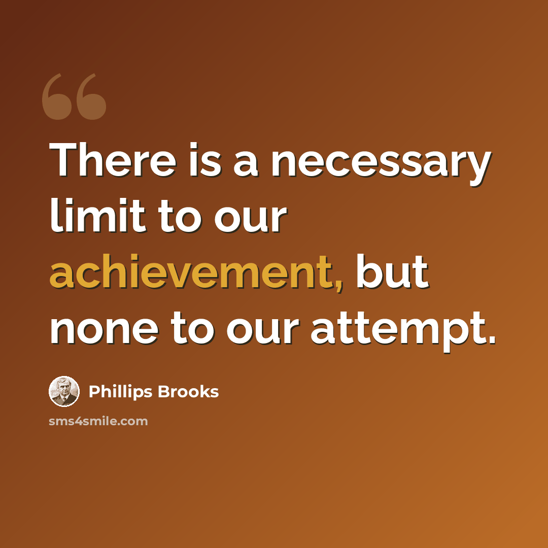 “There is a necessary limit to our achievement, but none to our attempt.” quote by Phillips Brooks