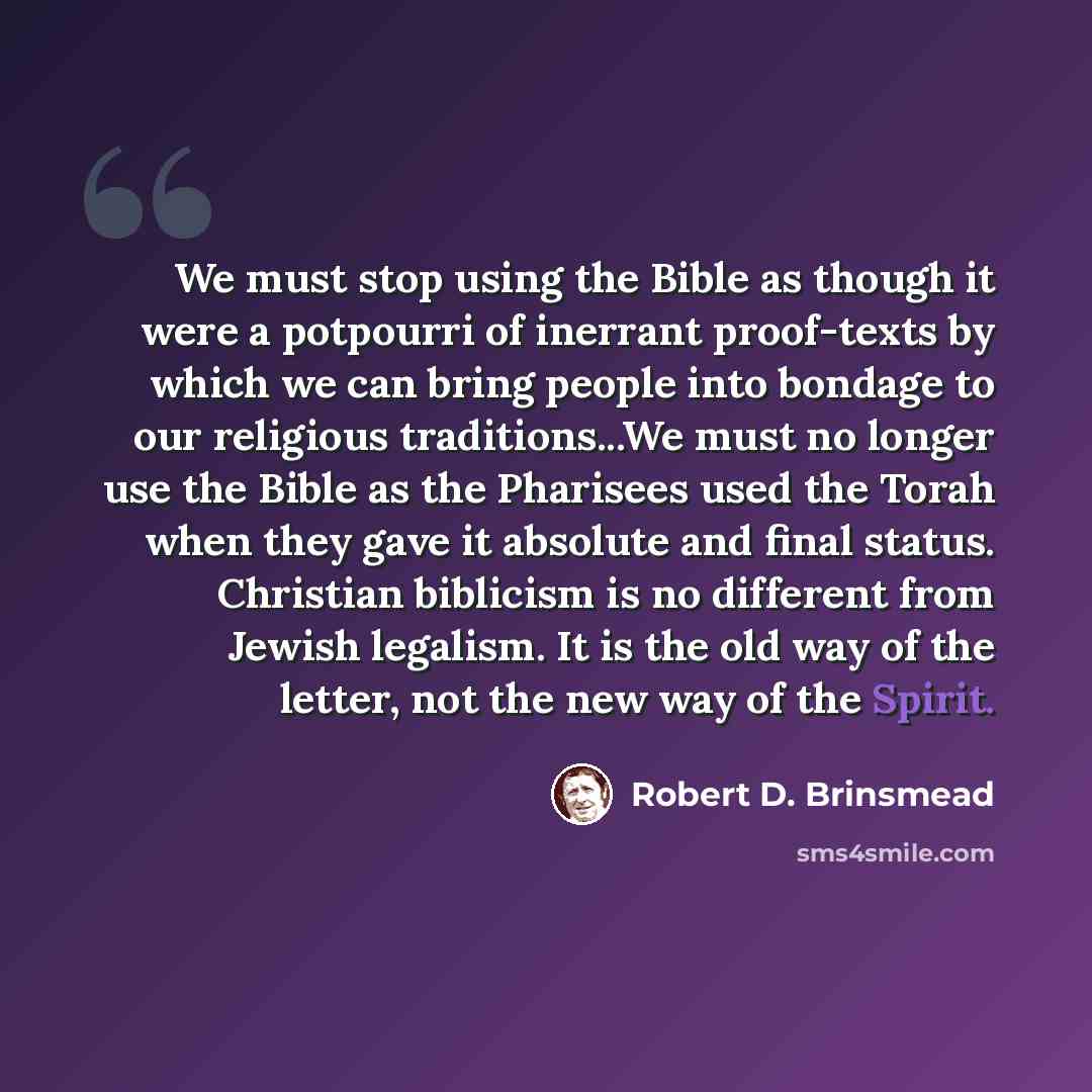 “We must stop using the Bible as though it were a potpourri of inerrant proof-texts by which we can bring people into bondage to our religious traditions...We must no longer use the Bible as the Pharisees used the Torah when they gave it absolute and final status. Christian biblicism is no…” quote by Robert D. Brinsmead