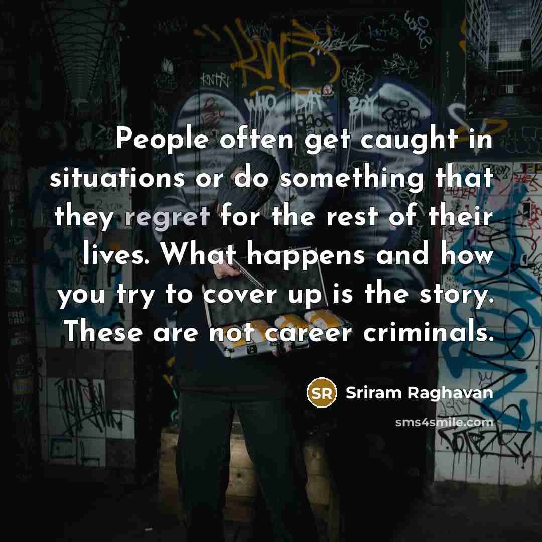 “People often get caught in situations or do something that they regret for the rest of their lives. What happens and how you try to cover up is the story. These are not career criminals.” quote by Sriram Raghavan