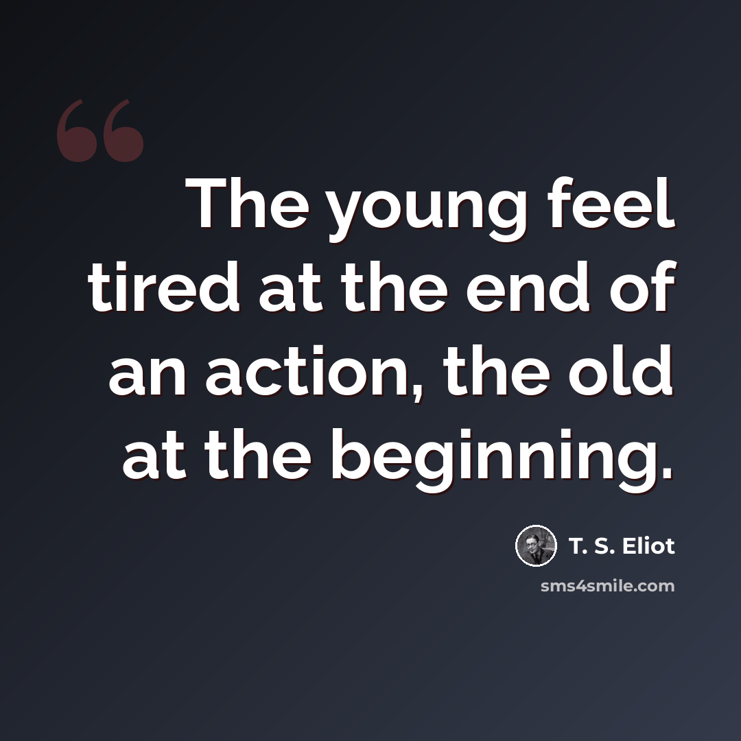 “The young feel tired at the end of an action, the old at the beginning.” quote by T. S. Eliot