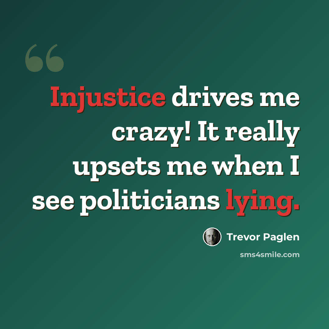 “Injustice drives me crazy! It really upsets me when I see politicians lying.” quote by Trevor Paglen