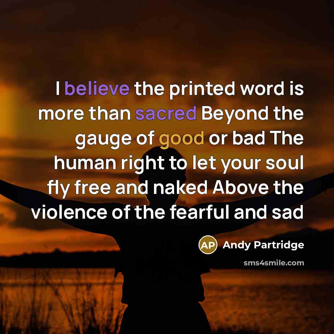“I believe the printed word is more than sacred Beyond the gauge of good or bad The human right to let your soul fly free and naked Above the violence of the fearful and sad” quote by Andy Partridge