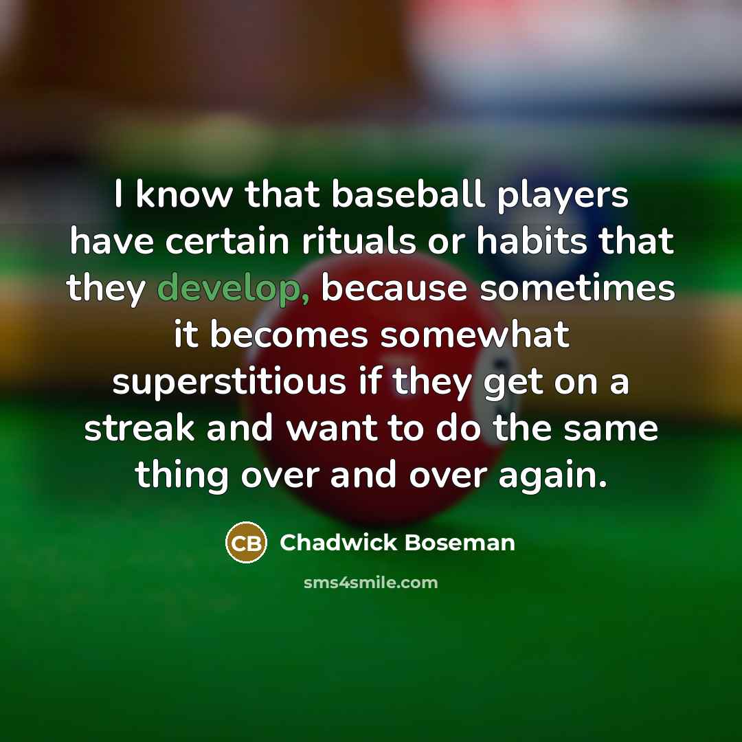 “I know that baseball players have certain rituals or habits that they develop, because sometimes it becomes somewhat superstitious if they get on a streak and want to do the same thing over and over again.” quote by Chadwick Boseman