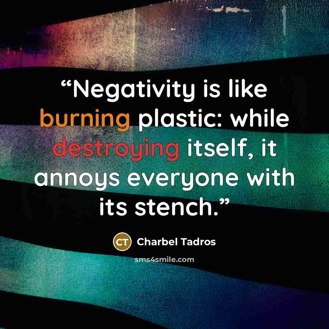 “Negativity is like burning plastic: while destroying itself, it annoys everyone with its stench.” quote by Charbel Tadros