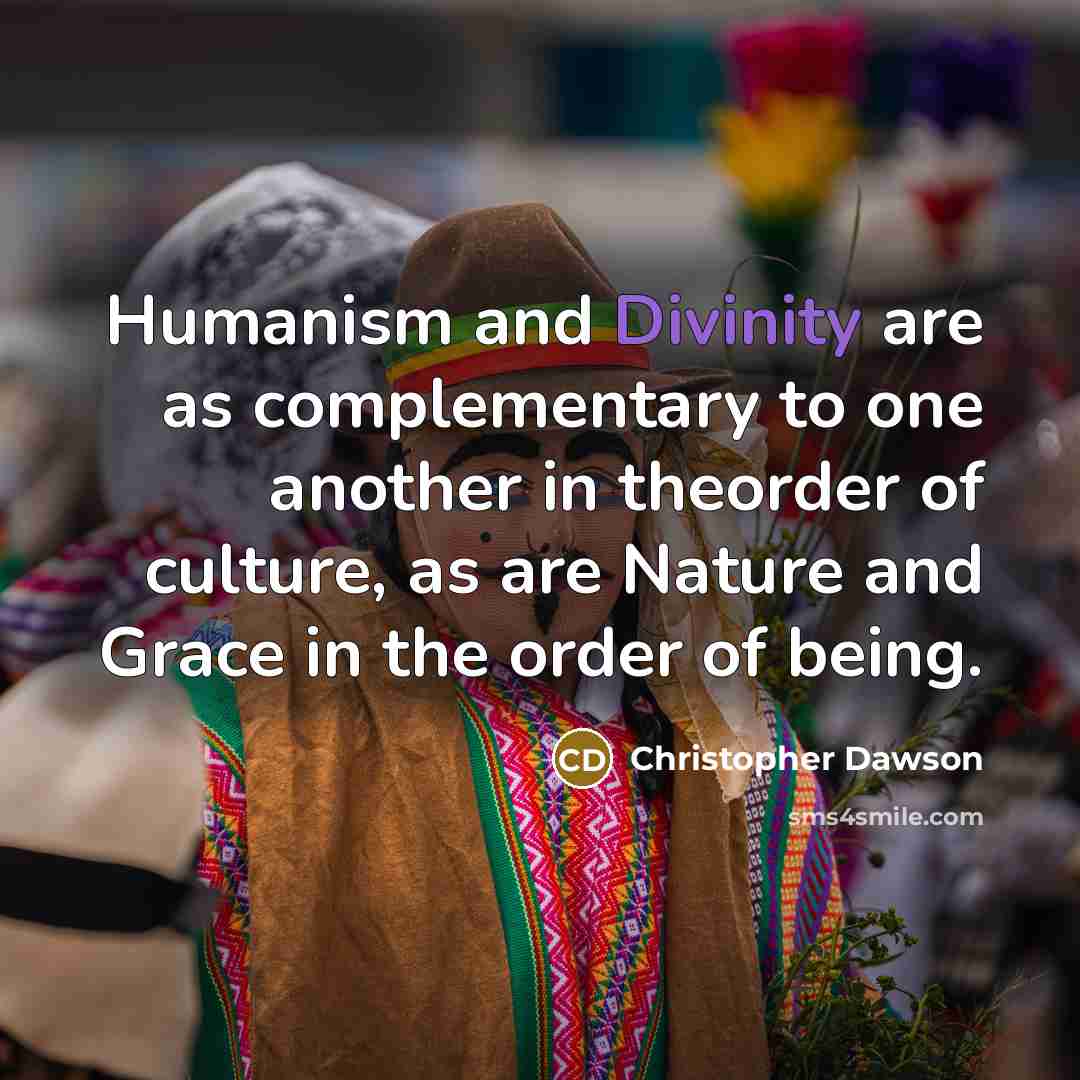 “Humanism and Divinity are as complementary to one another in theorder of culture, as are Nature and Grace in the order of being.” quote by Christopher Dawson