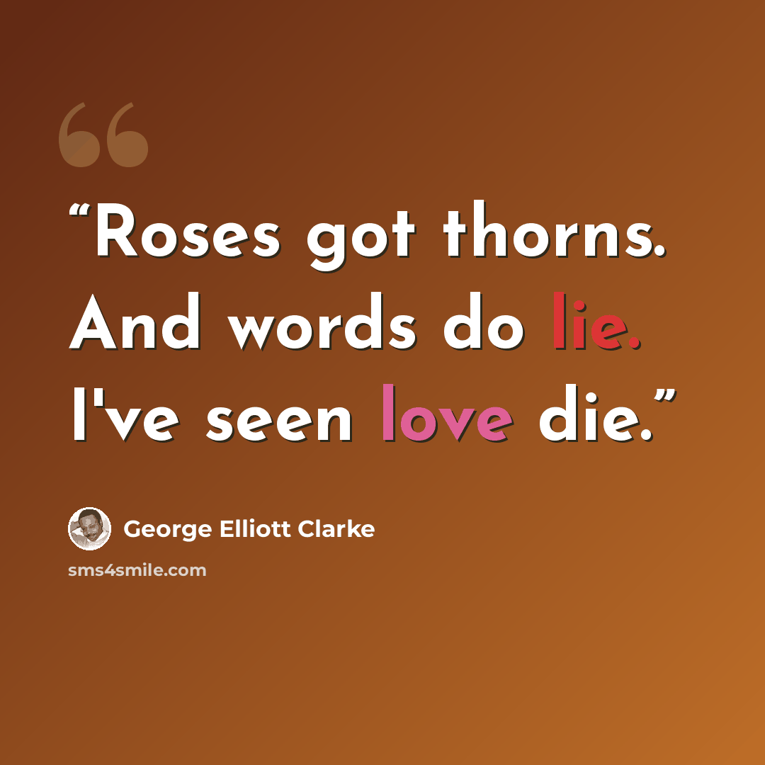 “Roses got thorns. And words do lie. I've seen love die.” quote by George Elliott Clarke