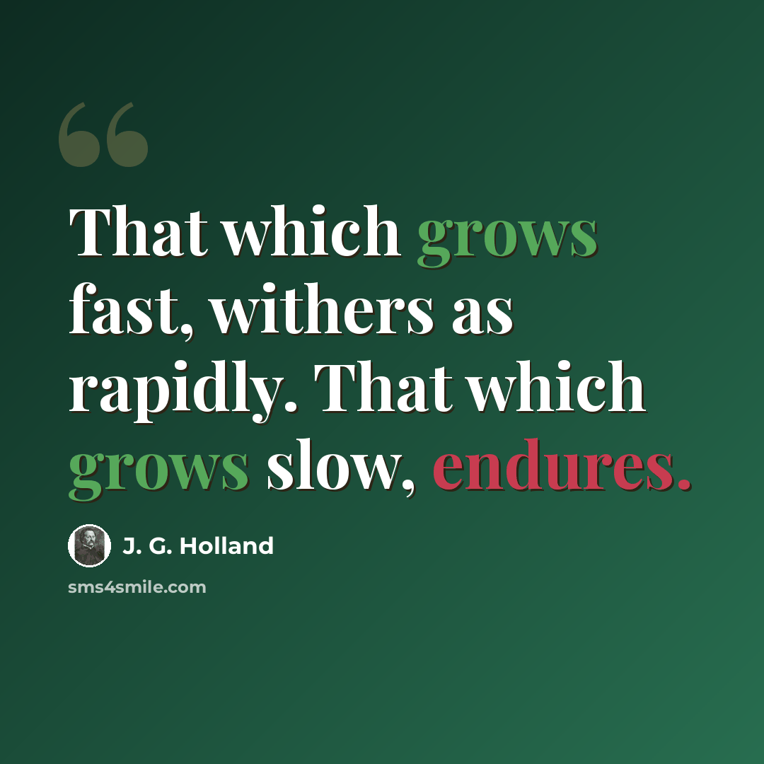 “That which grows fast, withers as rapidly. That which grows slow, endures.” quote by J. G. Holland