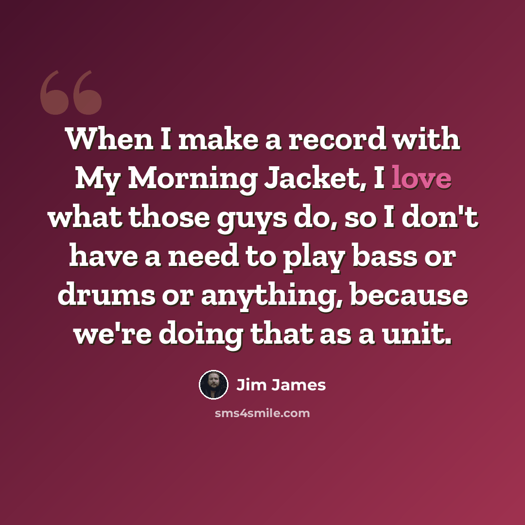 “When I make a record with My Morning Jacket, I love what those guys do, so I don't have a need to play bass or drums or anything, because we're doing that as a unit.” quote by Jim James