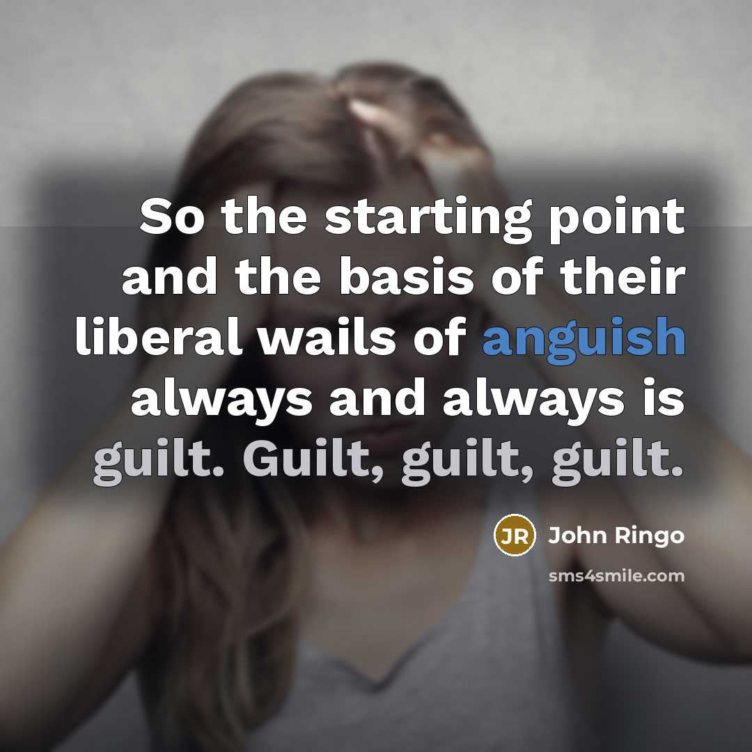 “So the starting point and the basis of their liberal wails of anguish always and always is guilt. Guilt, guilt, guilt.” quote by John Ringo