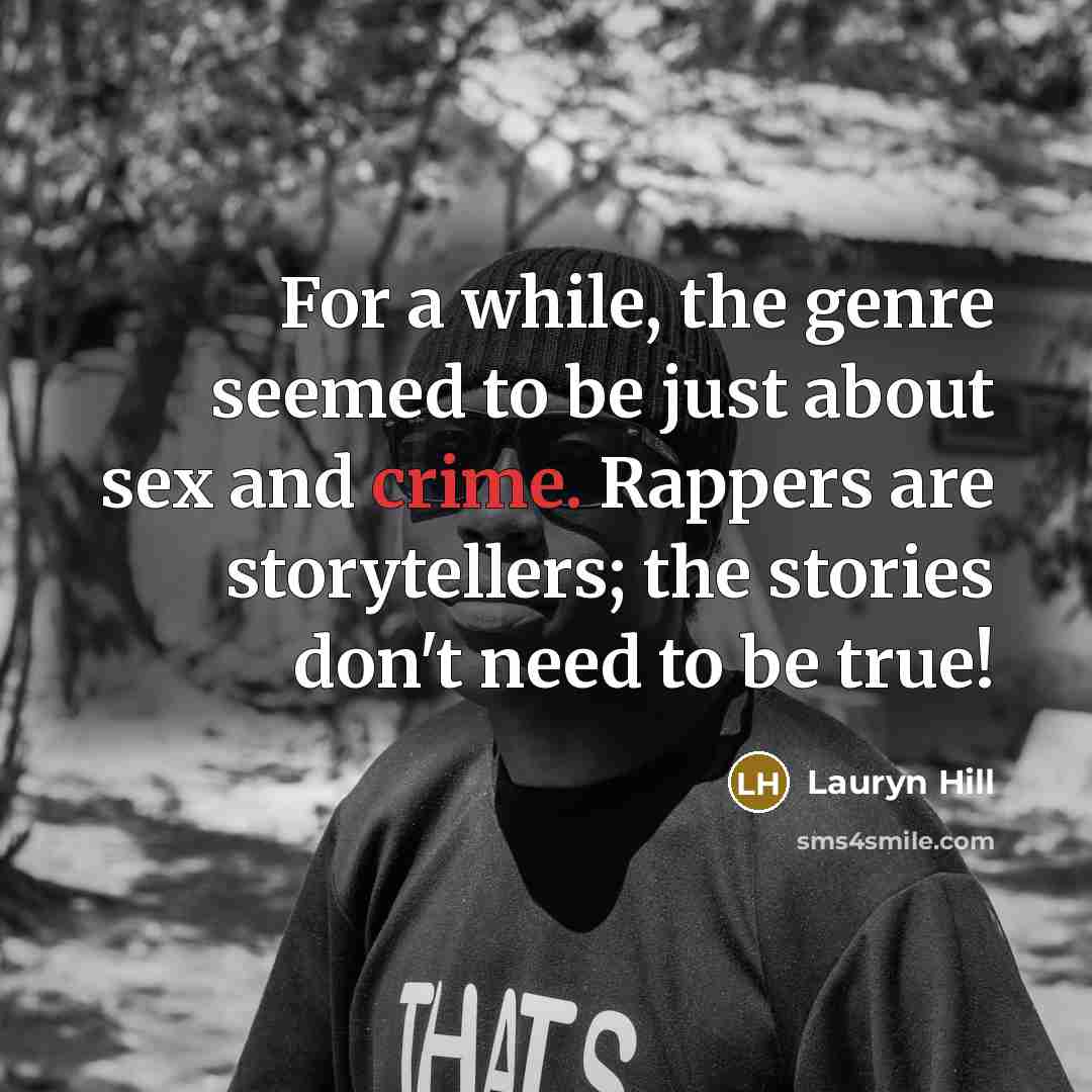 “For a while, the genre seemed to be just about sex and crime. Rappers are storytellers; the stories don't need to be true!” quote by Lauryn Hill