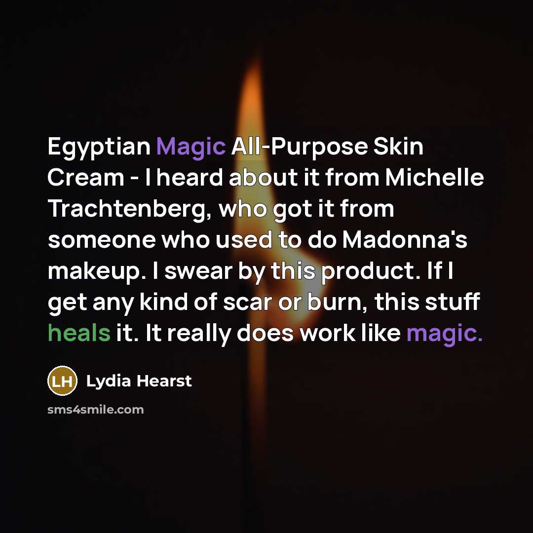“Egyptian Magic All-Purpose Skin Cream - I heard about it from Michelle Trachtenberg, who got it from someone who used to do Madonna's makeup. I swear by this product. If I get any kind of scar or burn, this stuff heals it. It really does work like magic.” quote by Lydia Hearst