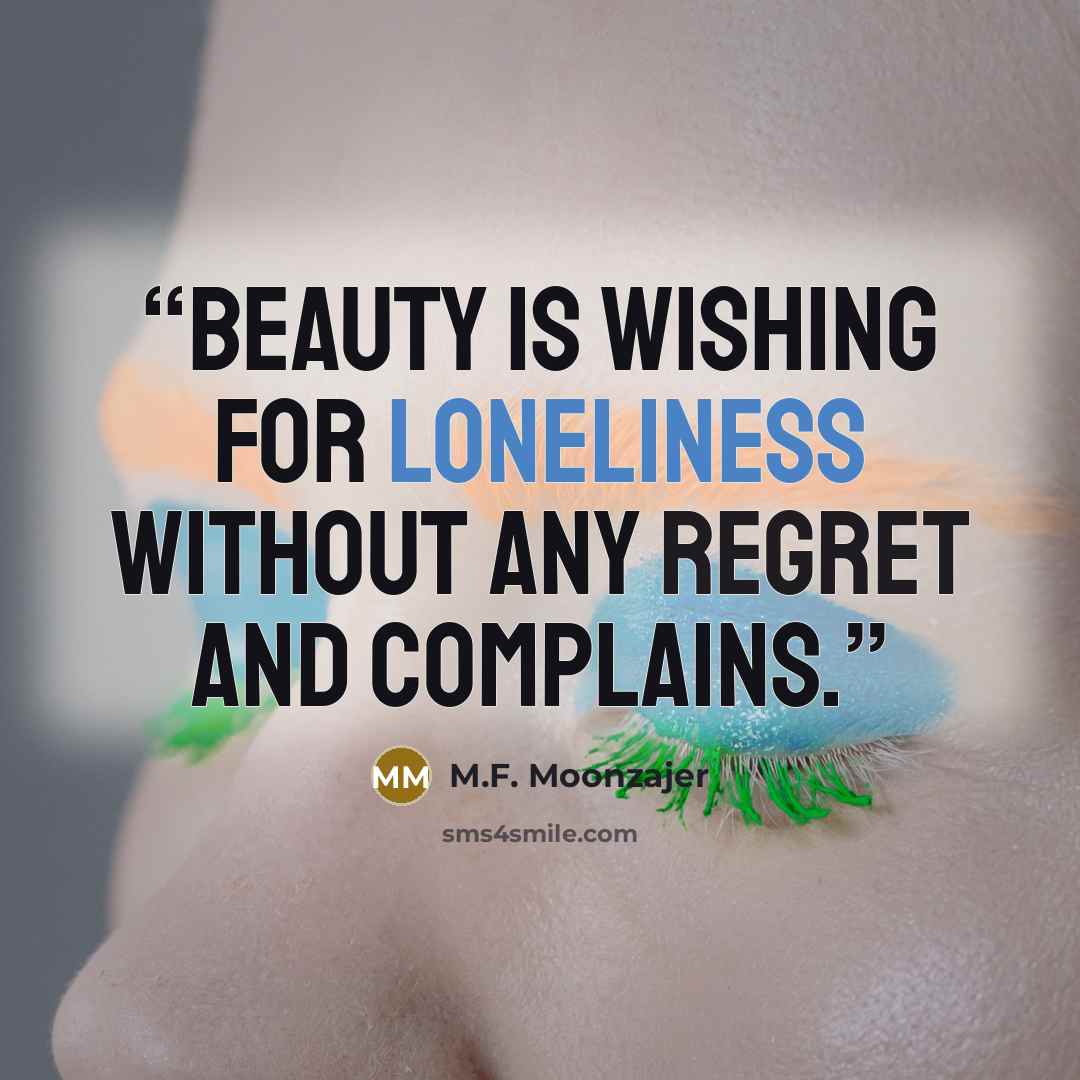 “Beauty is wishing for loneliness without any regret and complains.” quote by M.F. Moonzajer