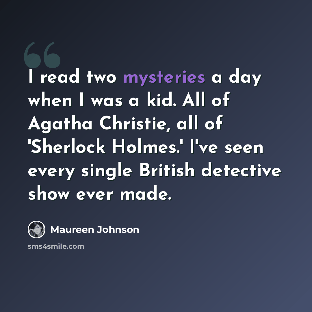 “I read two mysteries a day when I was a kid. All of Agatha Christie, all of 'Sherlock Holmes.' I've seen every single British detective show ever made.” quote by Maureen Johnson