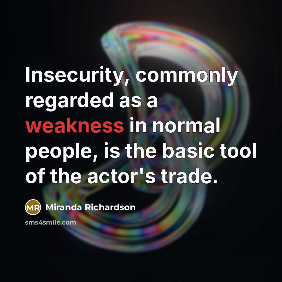“Insecurity, commonly regarded as a weakness in normal people, is the basic tool of the actor's trade.” quote by Miranda Richardson