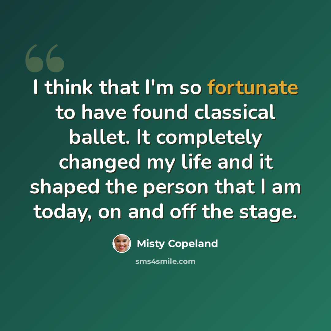 “I think that I'm so fortunate to have found classical ballet. It completely changed my life and it shaped the person that I am today, on and off the stage.” quote by Misty Copeland