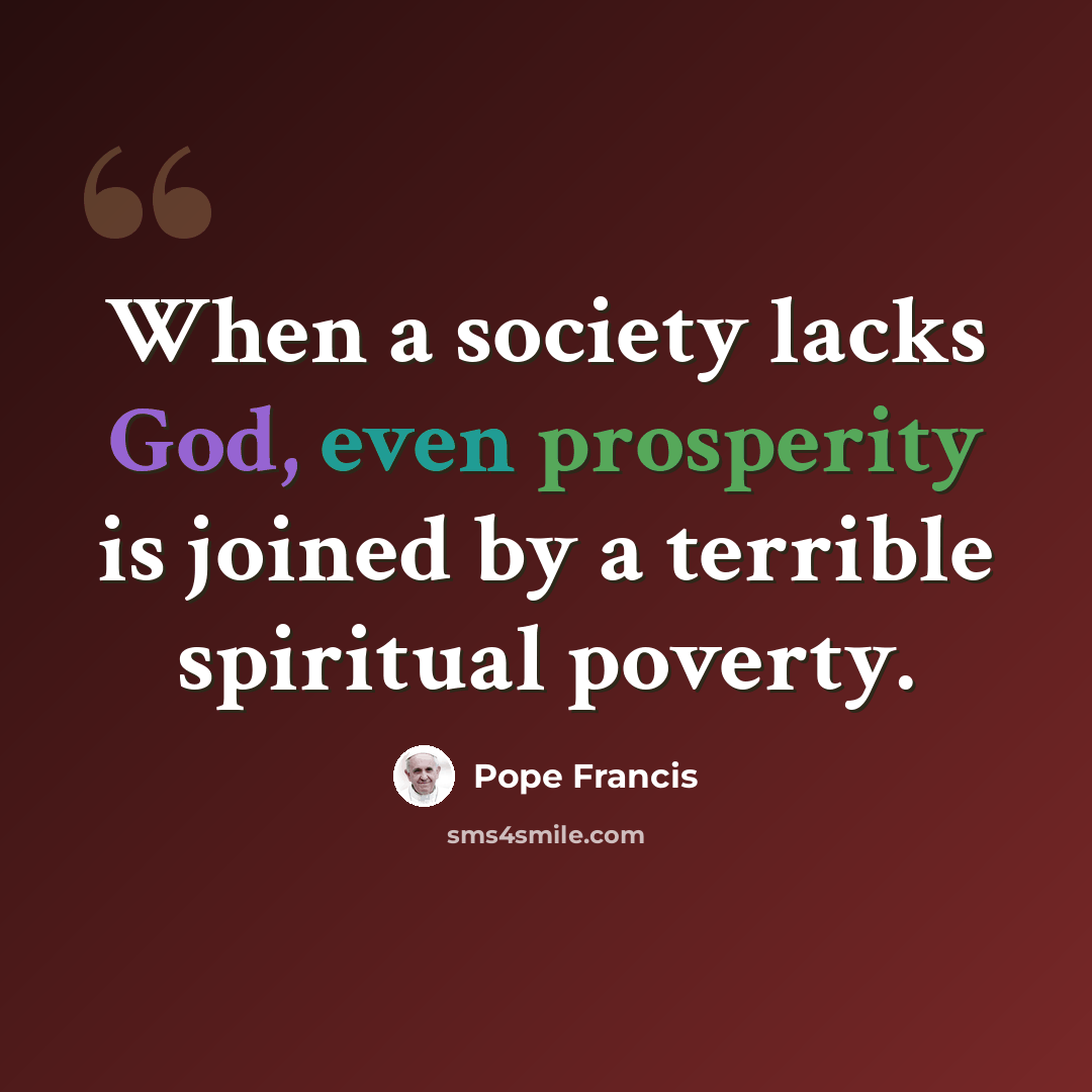 “When a society lacks God, even prosperity is joined by a terrible spiritual poverty.” quote by Pope Francis