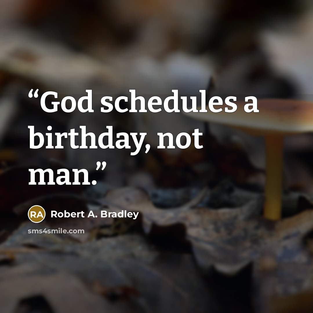 “God schedules a birthday, not man.” quote by Robert A. Bradley