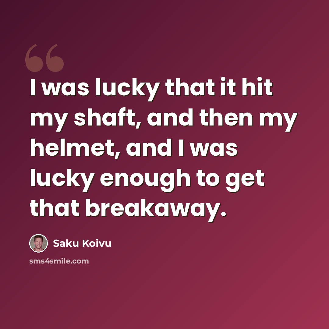 “I was lucky that it hit my shaft, and then my helmet, and I was lucky enough to get that breakaway.” quote by Saku Koivu