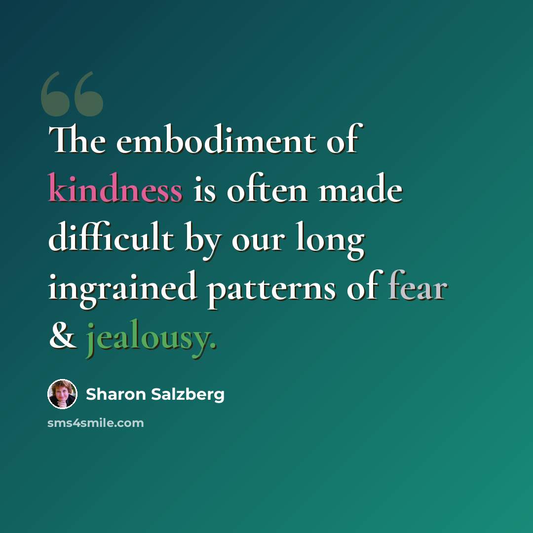 “The embodiment of kindness is often made difficult by our long ingrained patterns of fear & jealousy.” quote by Sharon Salzberg