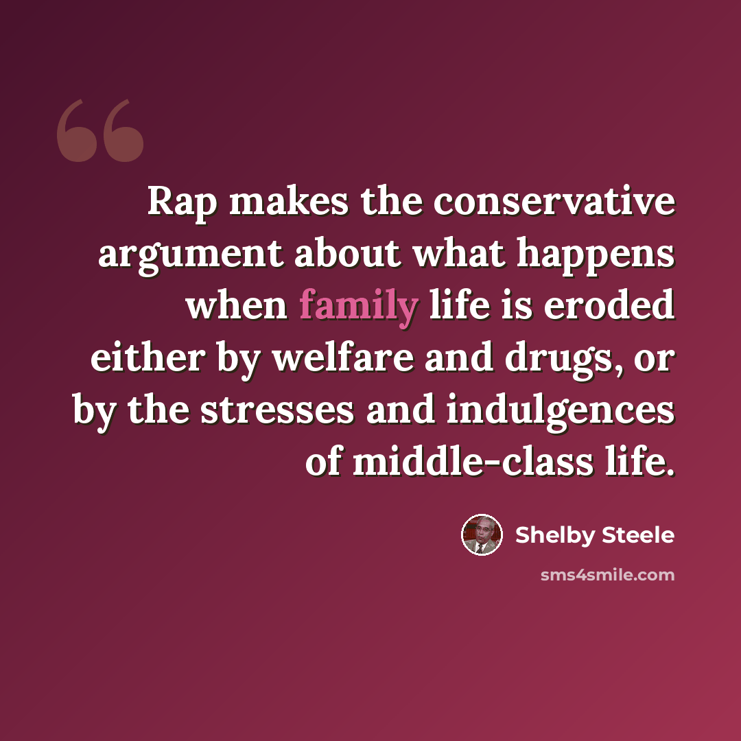 “Rap makes the conservative argument about what happens when family life is eroded either by welfare and drugs, or by the stresses and indulgences of middle-class life.” quote by Shelby Steele