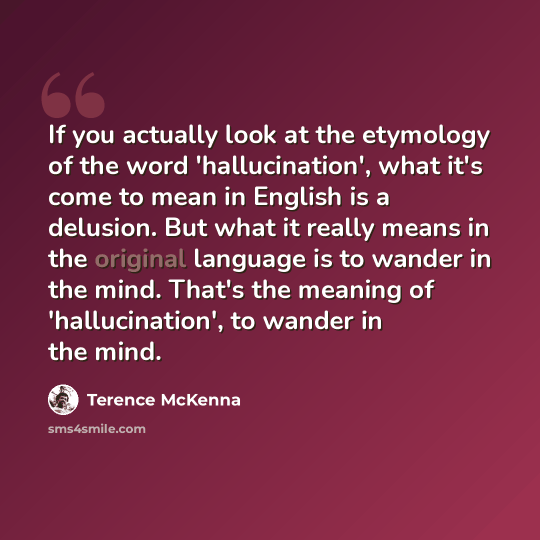 “If you actually look at the etymology of the word 'hallucination', what it's come to mean in English is a delusion. But what it really means in the original language is to wander in the mind. That's the meaning of 'hallucination', to wander in the mind.” quote by Terence McKenna
