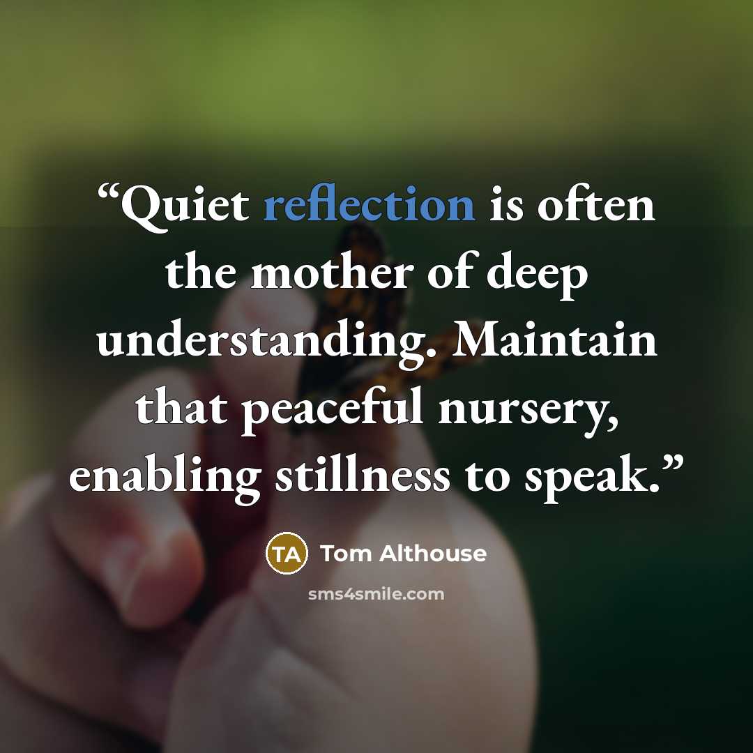 “Quiet reflection is often the mother of deep understanding. Maintain that peaceful nursery, enabling stillness to speak.” quote by Tom Althouse