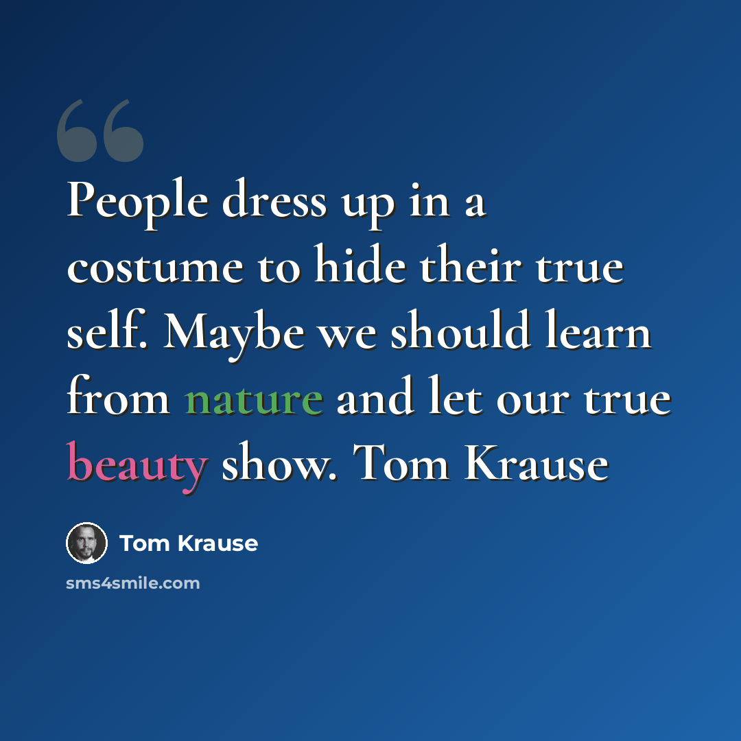 “People dress up in a costume to hide their true self. Maybe we should learn from nature and let our true beauty show. Tom Krause” quote by Tom Krause