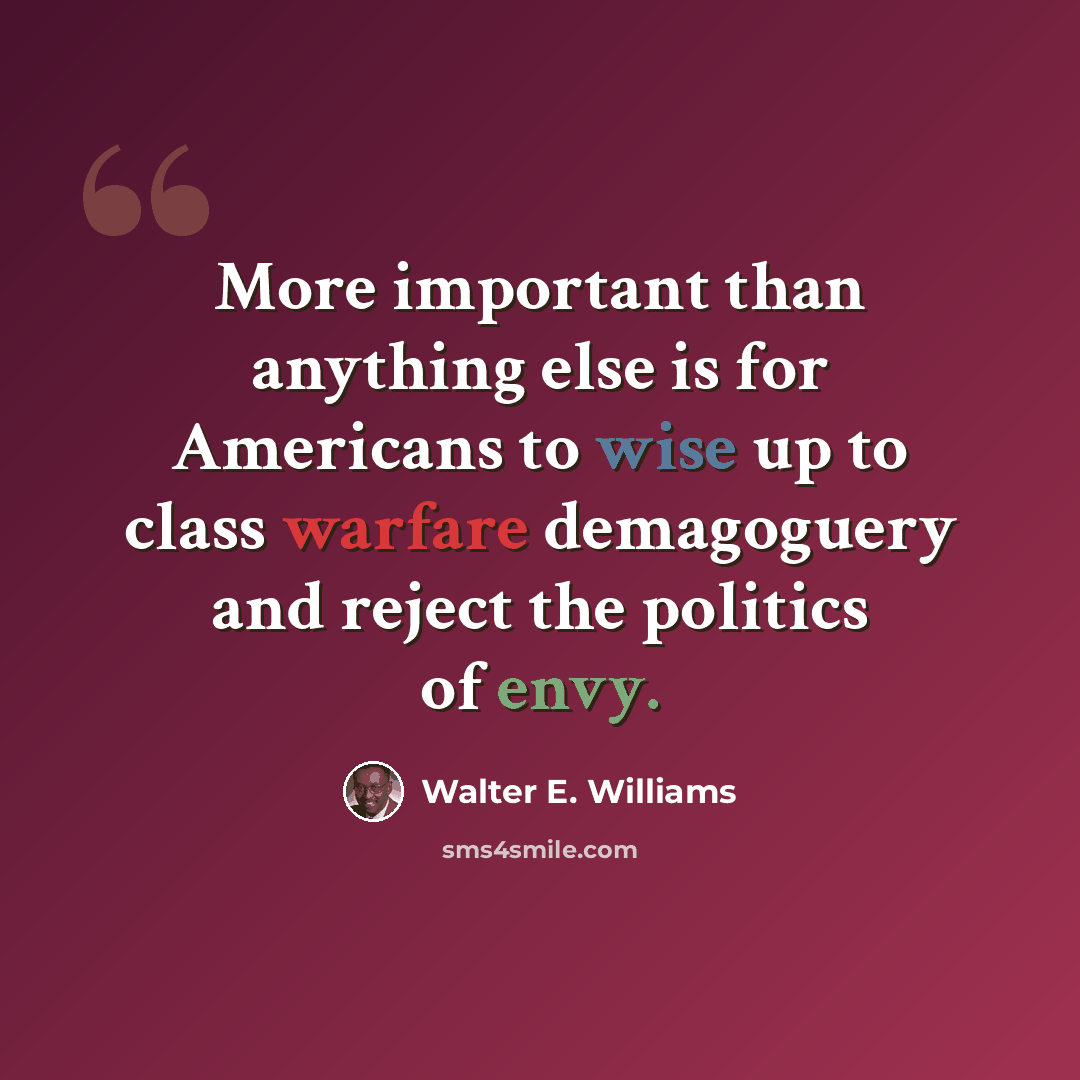 “More important than anything else is for Americans to wise up to class warfare demagoguery and reject the politics of envy.” quote by Walter E. Williams