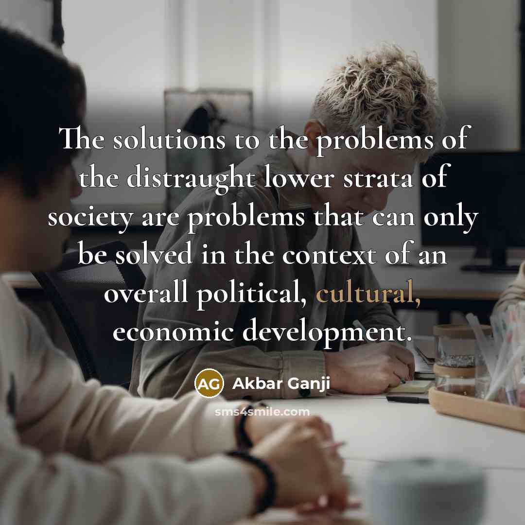 “The solutions to the problems of the distraught lower strata of society are problems that can only be solved in the context of an overall political, cultural, economic development.” quote by Akbar Ganji