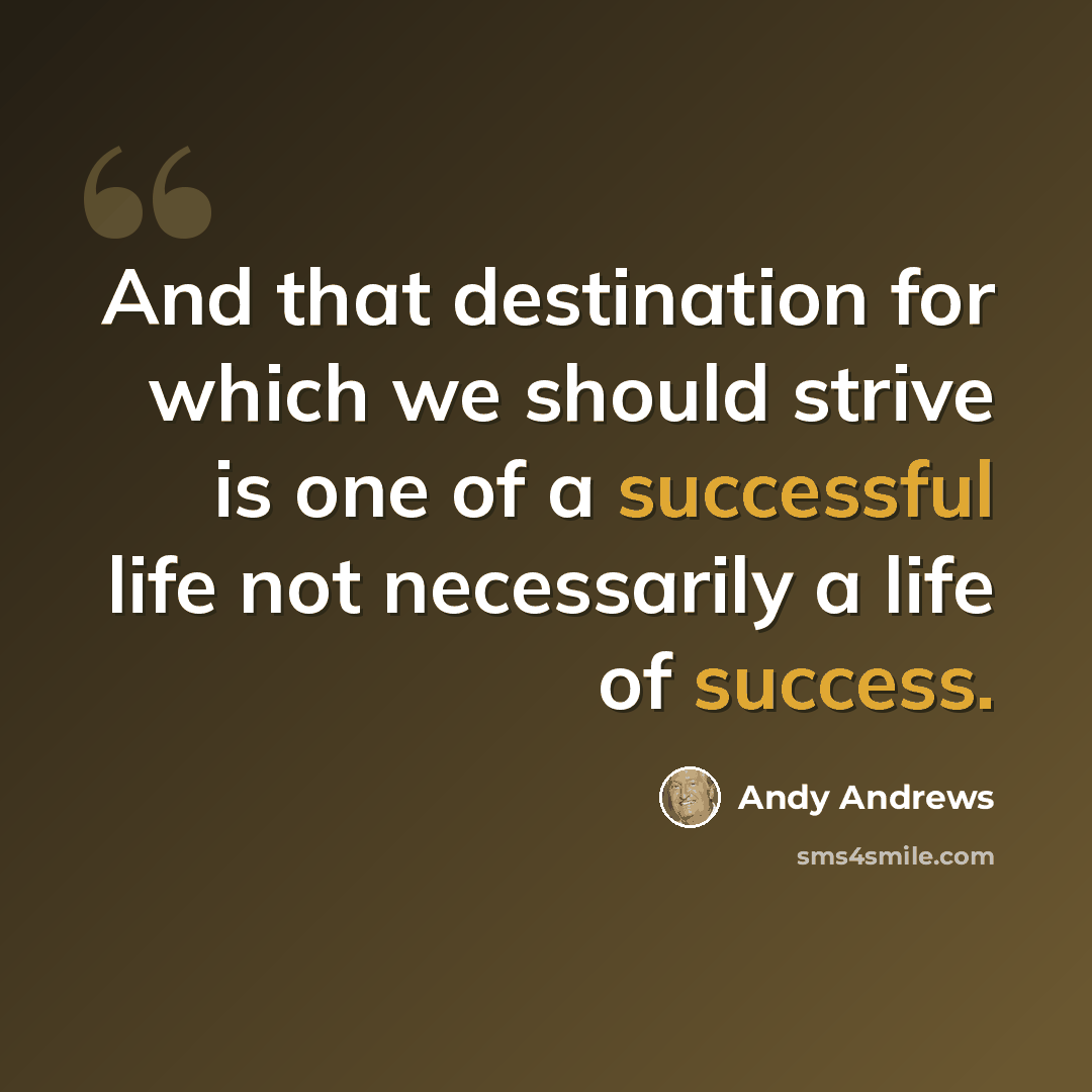“And that destination for which we should strive is one of a successful life not necessarily a life of success.” quote by Andy Andrews