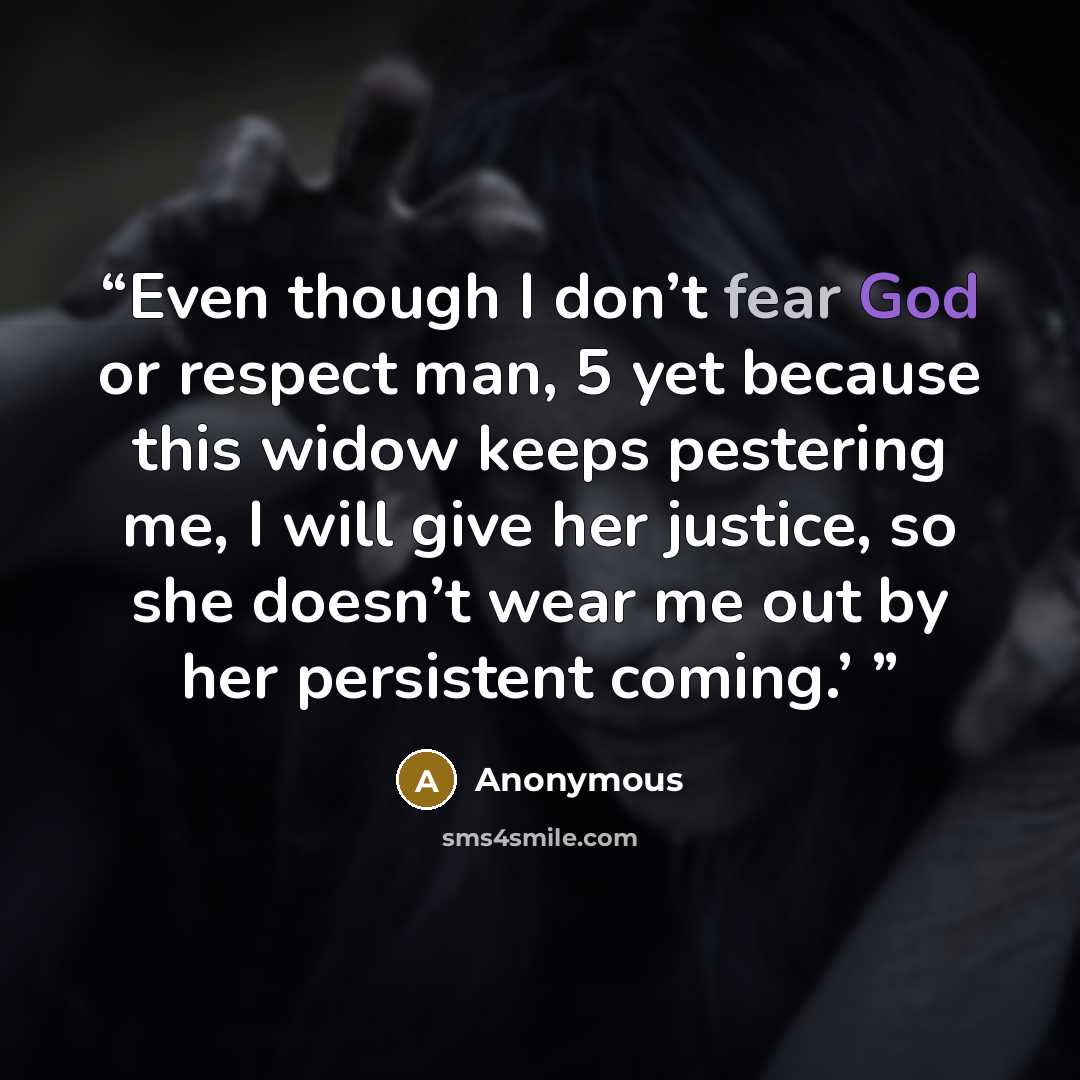 “Even though I don’t fear God or respect man, 5 yet because this widow keeps pestering me, I will give her justice, so she doesn’t wear me out by her persistent coming.’” quote by Anonymous