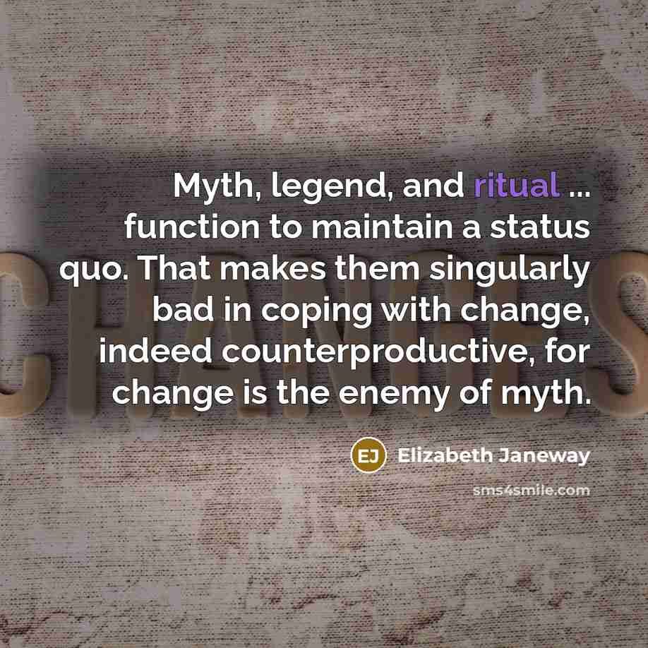 “Myth, legend, and ritual ... function to maintain a status quo. That makes them singularly bad in coping with change, indeed counterproductive, for change is the enemy of myth.” quote by Elizabeth Janeway