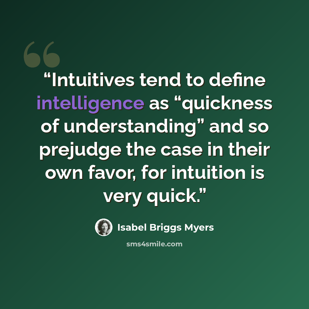 “Intuitives tend to define intelligence as “quickness of understanding” and so prejudge the case in their own favor, for intuition is very quick.” quote by Isabel Briggs Myers