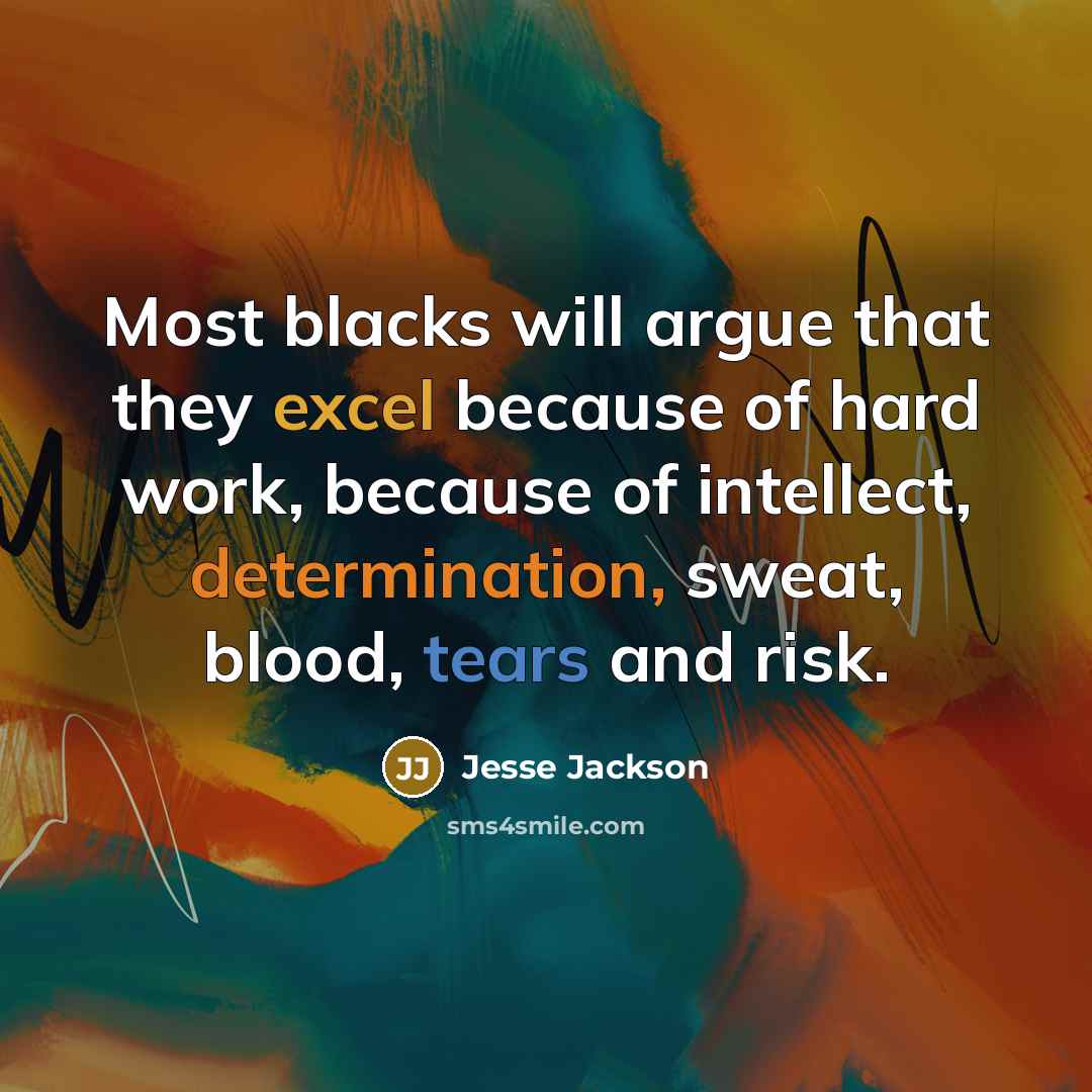 “Most blacks will argue that they excel because of hard work, because of intellect, determination, sweat, blood, tears and risk.” quote by Jesse Jackson