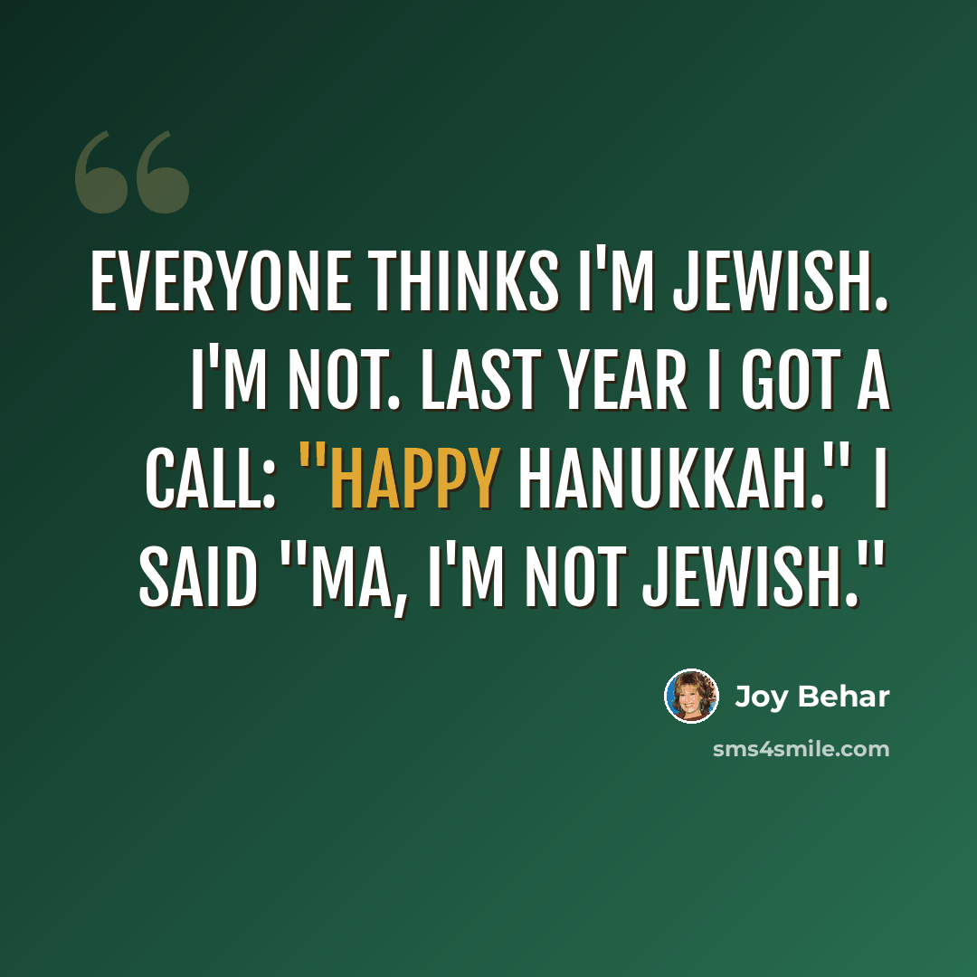 “Everyone thinks I'm Jewish. I'm not. Last year I got a call: "Happy Hanukkah." I said "Ma, I'm not Jewish."” quote by Joy Behar