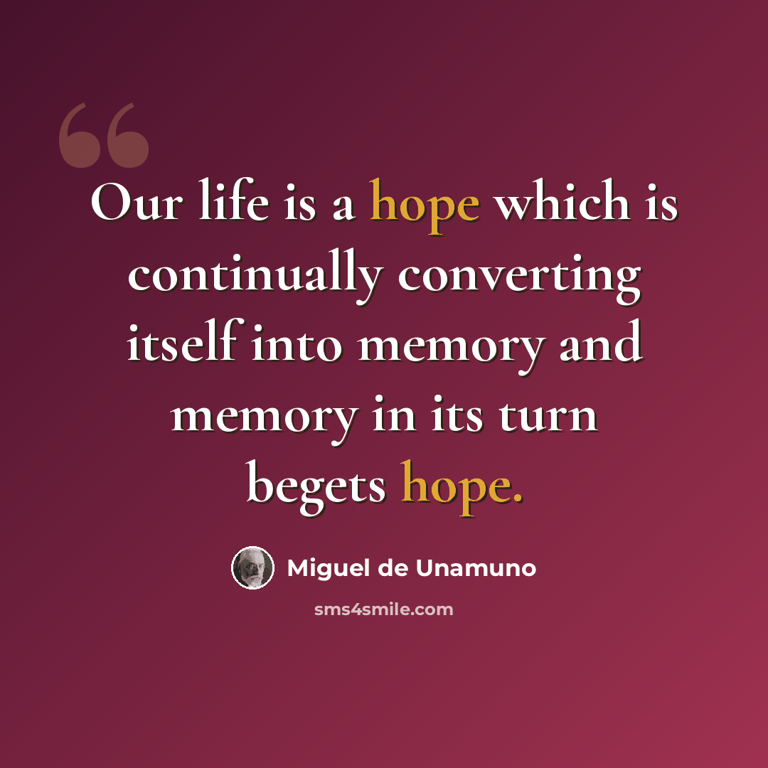 “Our life is a hope which is continually converting itself into memory and memory in its turn begets hope.” quote by Miguel de Unamuno