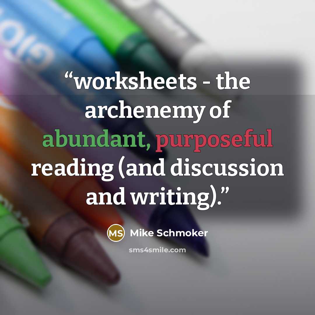 “worksheets - the archenemy of abundant, purposeful reading (and discussion and writing).” quote by Mike Schmoker